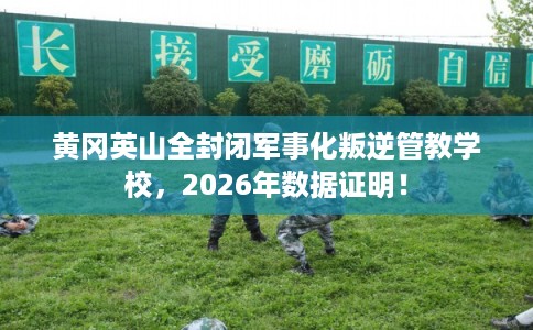 黄冈英山全封闭军事化叛逆管教学校，2026年数据证明！