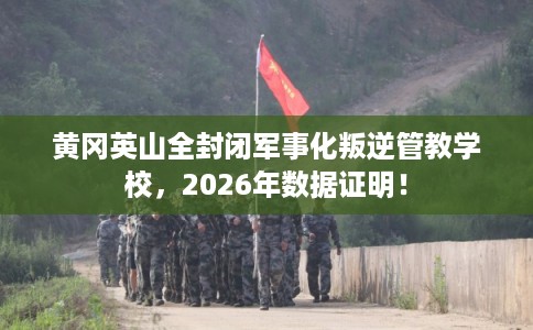 黄冈英山全封闭军事化叛逆管教学校，2026年数据证明！