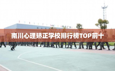 南川心理矫正学校排行榜TOP前十