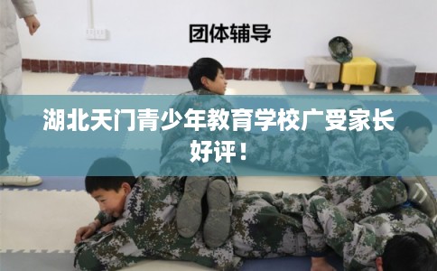 湖北天门青少年教育学校广受家长好评！