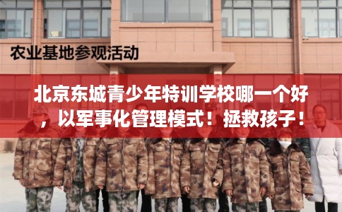 北京东城青少年特训学校哪一个好，以军事化管理模式！拯救孩子！