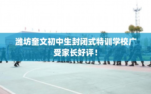 潍坊奎文初中生封闭式特训学校广受家长好评！