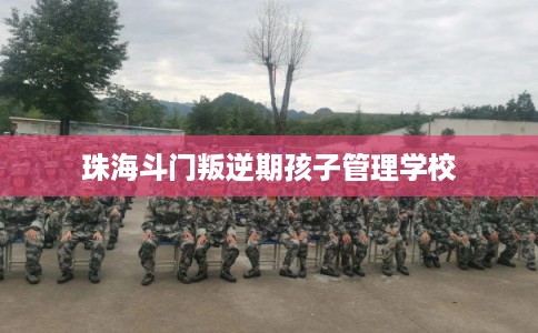 珠海斗门叛逆期孩子管理学校