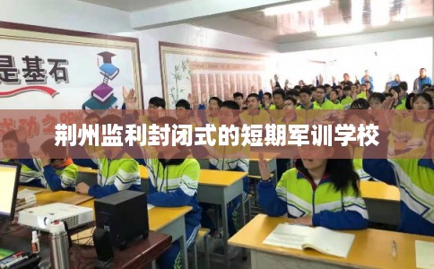 荆州监利封闭式的短期军训学校