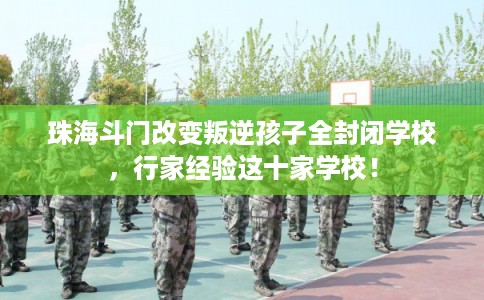 珠海斗门改变叛逆孩子全封闭学校，行家经验这十家学校！