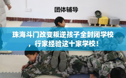 珠海斗门改变叛逆孩子全封闭学校，行家经验这十家学校！