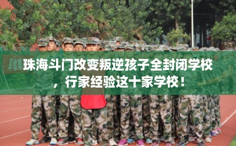 珠海斗门改变叛逆孩子全封闭学校，行家经验这十家学校！