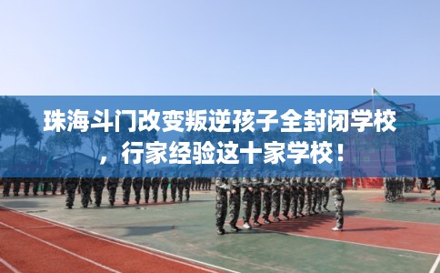 珠海斗门改变叛逆孩子全封闭学校，行家经验这十家学校！