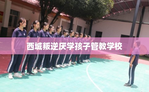 西城叛逆厌学孩子管教学校
