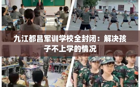 九江都昌军训学校全封闭：解决孩子不上学的情况