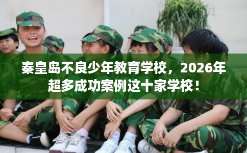 秦皇岛不良少年教育学校，2026年超多成功案例这十家学校！