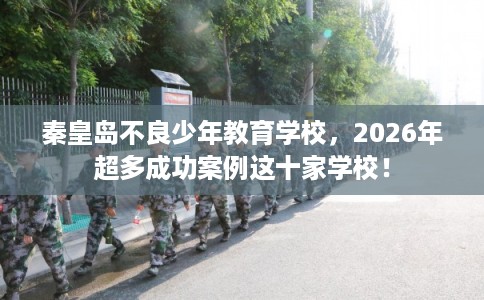 秦皇岛不良少年教育学校，2026年超多成功案例这十家学校！