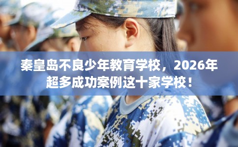 秦皇岛不良少年教育学校，2026年超多成功案例这十家学校！
