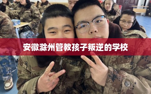 安徽滁州管教孩子叛逆的学校