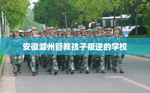 安徽滁州管教孩子叛逆的学校