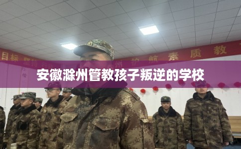 安徽滁州管教孩子叛逆的学校