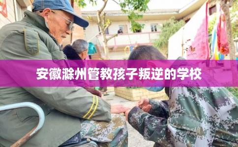 安徽滁州管教孩子叛逆的学校