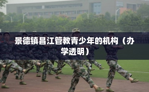 景德镇昌江管教青少年的机构（办学透明）