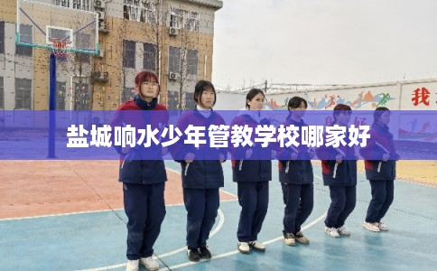 盐城响水少年管教学校哪家好