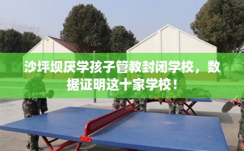 沙坪坝厌学孩子管教封闭学校，数据证明这十家学校！
