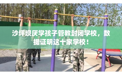 沙坪坝厌学孩子管教封闭学校，数据证明这十家学校！