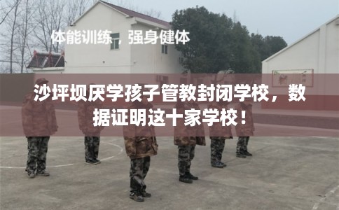 沙坪坝厌学孩子管教封闭学校，数据证明这十家学校！