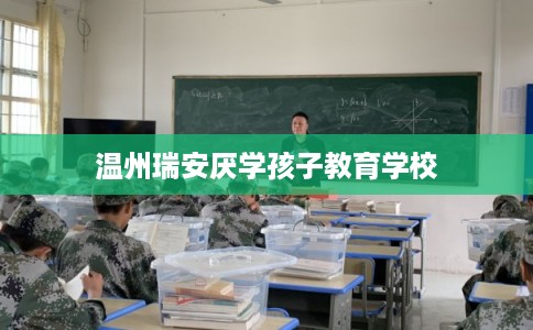 温州瑞安厌学孩子教育学校