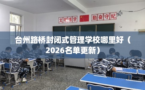 台州路桥封闭式管理学校哪里好（2026名单更新）