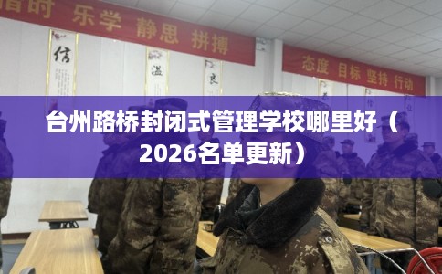 台州路桥封闭式管理学校哪里好（2026名单更新）