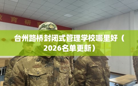 台州路桥封闭式管理学校哪里好（2026名单更新）