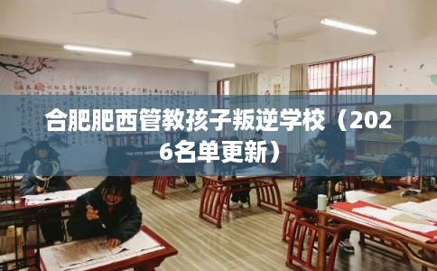 合肥肥西管教孩子叛逆学校（2026名单更新）