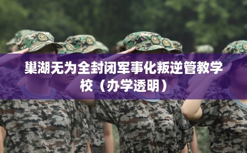 巢湖无为全封闭军事化叛逆管教学校（办学透明）