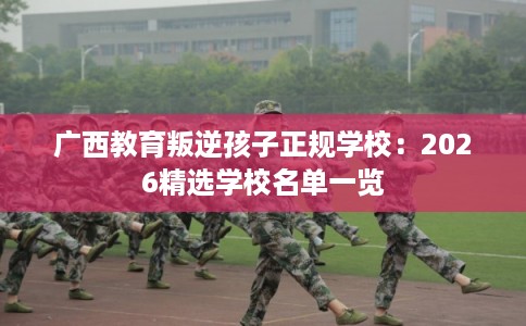 广西教育叛逆孩子正规学校：2026精选学校名单一览