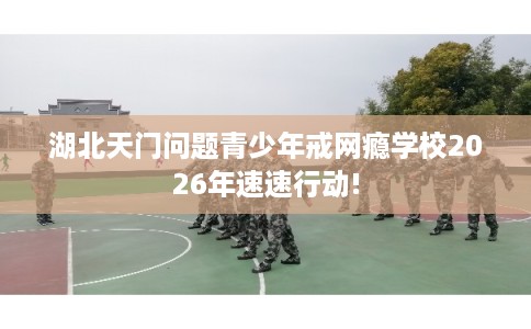 湖北天门问题青少年戒网瘾学校2026年速速行动!