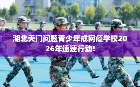 湖北天门问题青少年戒网瘾学校2026年速速行动!
