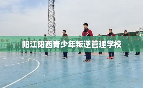 阳江阳西青少年叛逆管理学校