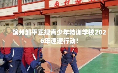 滨州邹平正规青少年特训学校2026年速速行动!