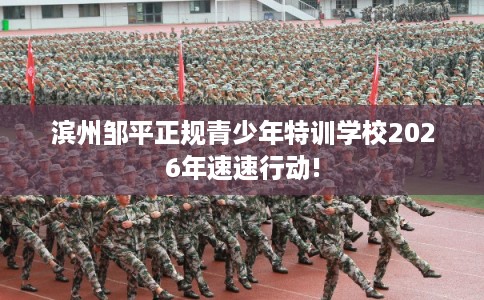 滨州邹平正规青少年特训学校2026年速速行动!
