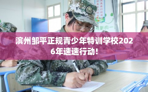 滨州邹平正规青少年特训学校2026年速速行动!
