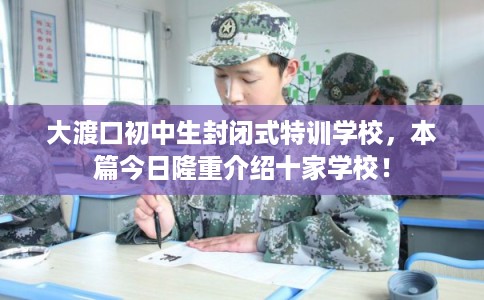 大渡口初中生封闭式特训学校，本篇今日隆重介绍十家学校！