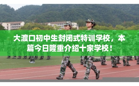 大渡口初中生封闭式特训学校，本篇今日隆重介绍十家学校！