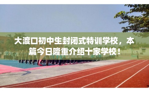 大渡口初中生封闭式特训学校，本篇今日隆重介绍十家学校！