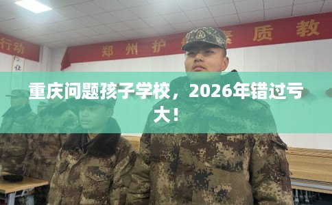 重庆问题孩子学校，2026年错过亏大！