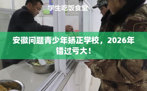 安徽问题青少年矫正学校，2026年错过亏大！