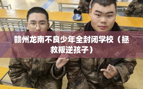 赣州龙南不良少年全封闭学校（拯救叛逆孩子）