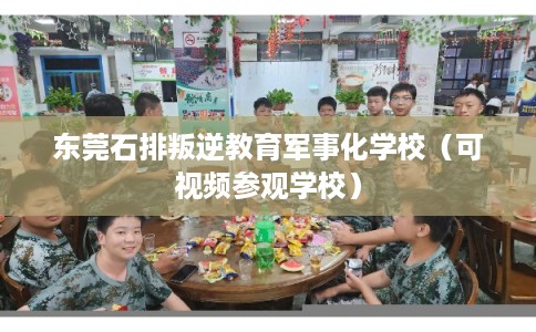 东莞石排叛逆教育军事化学校（可视频参观学校）