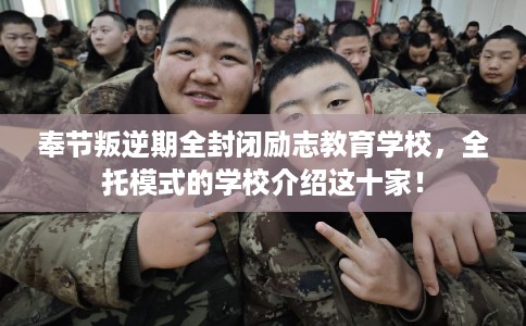 奉节叛逆期全封闭励志教育学校，全托模式的学校介绍这十家！