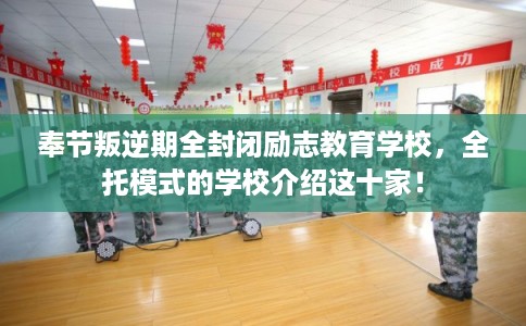 奉节叛逆期全封闭励志教育学校，全托模式的学校介绍这十家！