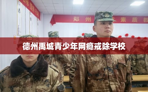 德州禹城青少年网瘾戒除学校
