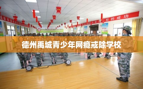 德州禹城青少年网瘾戒除学校